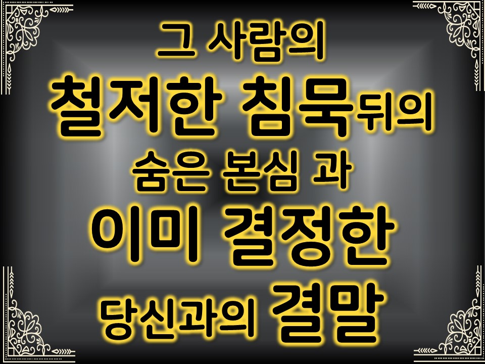 팩트폭격타로 그 사람의 철저한 침묵뒤의 숨은 본심과 이미 결정한 당신과의 결말