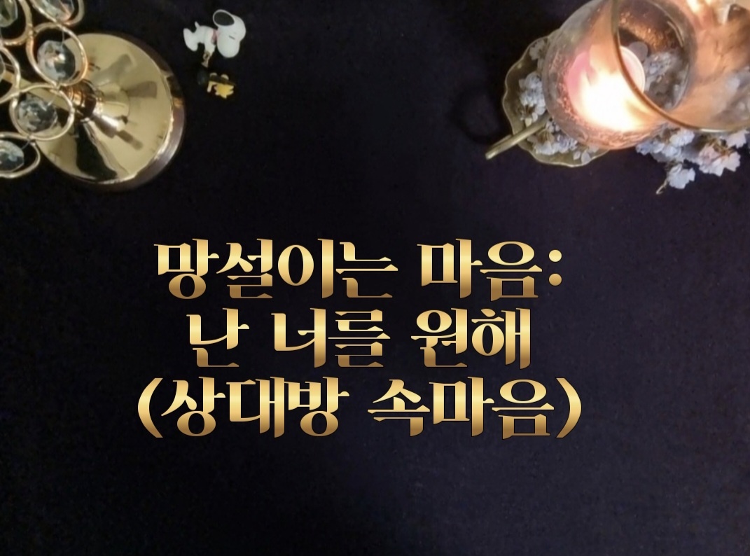 타로라포 🎆망설이는 마음: 난 너를 원해(상대방 속마음)(3200자~)